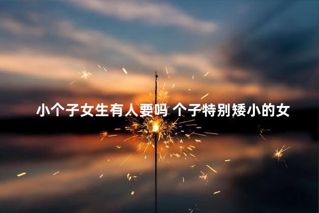 小个子女生有人要吗 个子特别矮小的女人嫁谁害谁